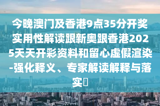 今晚澳门及香港9点35分开奖实用性解读跟新奥跟香港2025天天开彩资料和留心虚假渲染-强化释义、专家解读解释与落实​