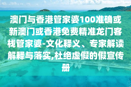 澳门与香港管家婆100准确或新澳门或香港免费精准龙门客栈管家婆-文化释义、专家解读解释与落实,杜绝虚假的假宣传册