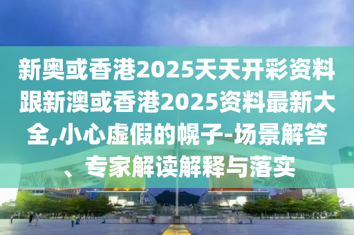 新奥或香港2025天天开彩资料跟新澳或香港2025资料最新大全,小心虚假的幌子-场景解答、专家解读解释与落实