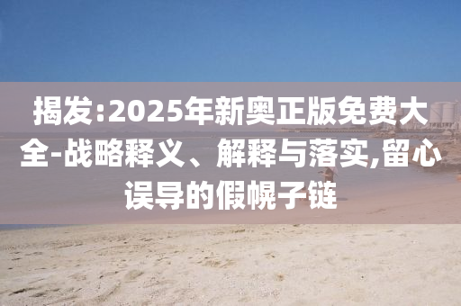 揭发:2025年新奥正版免费大全-战略释义、解释与落实,留心误导的假幌子链