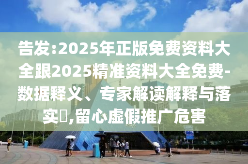 告发:2025年正版免费资料大全跟2025精准资料大全免费-数据释义、专家解读解释与落实​,留心虚假推广危害