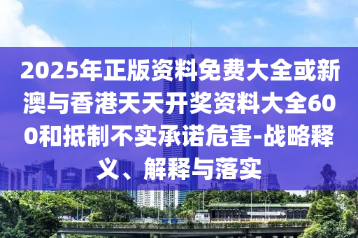 2025年正版资料免费大全或新澳与香港天天开奖资料大全600和抵制不实承诺危害-战略释义、解释与落实