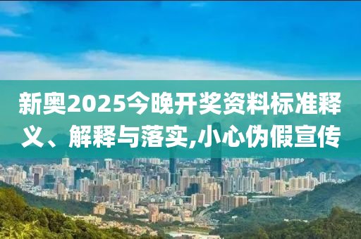 新奥2025今晚开奖资料标准释义、解释与落实,小心伪假宣传