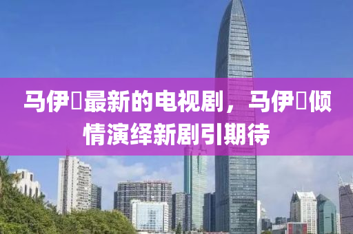 马伊琍最新的电视剧，马伊琍倾情演绎新剧引期待