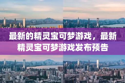 最新的精灵宝可梦游戏，最新精灵宝可梦游戏发布预告