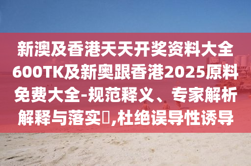 新澳及香港天天开奖资料大全600TK及新奥跟香港2025原料免费大全-规范释义、专家解析解释与落实​,杜绝误导性诱导