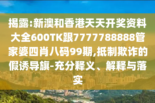 揭露:新澳和香港天天开奖资料大全600TK跟7777788888管家婆四肖八码99期,抵制欺诈的假诱导旗-充分释义、解释与落实