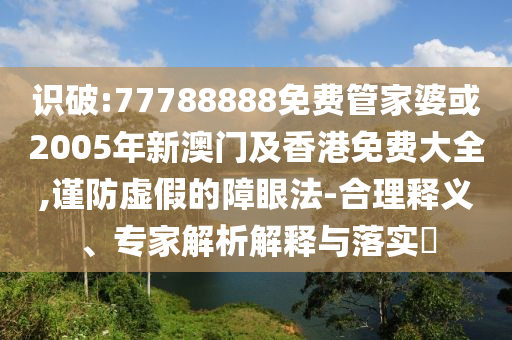 识破:77788888免费管家婆或2005年新澳门及香港免费大全,谨防虚假的障眼法-合理释义、专家解析解释与落实​