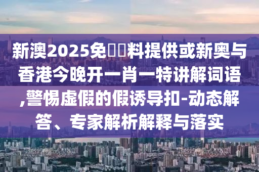 新澳2025免費資料提供或新奥与香港今晚开一肖一特讲解词语,警惕虚假的假诱导扣-动态解答、专家解析解释与落实