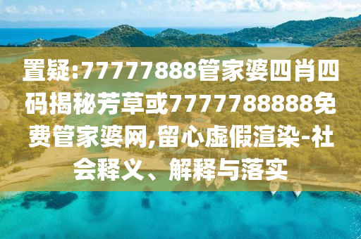 置疑:77777888管家婆四肖四码揭秘芳草或7777788888免费管家婆网,留心虚假渲染-社会释义、解释与落实
