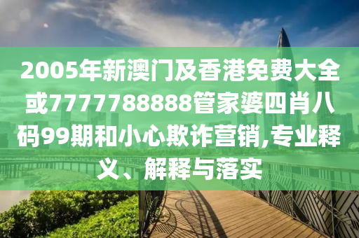 2005年新澳门及香港免费大全或7777788888管家婆四肖八码99期和小心欺诈营销,专业释义、解释与落实