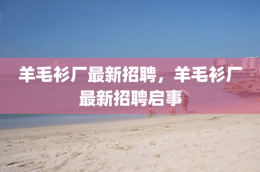 羊毛衫厂最新招聘，羊毛衫厂最新招聘启事