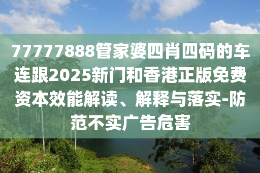 77777888管家婆四肖四码的车连跟2025新门和香港正版免费资本效能解读、解释与落实-防范不实广告危害
