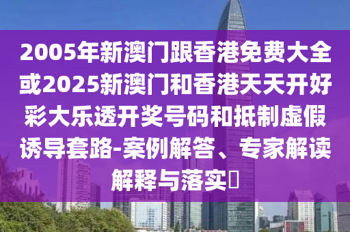 2005年新澳门跟香港免费大全或2025新澳门和香港天天开好彩大乐透开奖号码和抵制虚假诱导套路-案例解答、专家解读解释与落实​