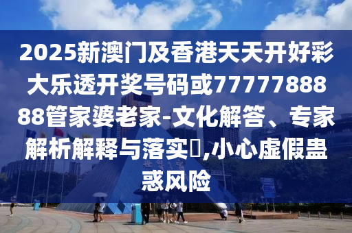 2025新澳门及香港天天开好彩大乐透开奖号码或7777788888管家婆老家-文化解答、专家解析解释与落实​,小心虚假蛊惑风险