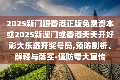 2025新门跟香港正版免费资本或2025新澳门或香港天天开好彩大乐透开奖号码,预防剖析、解释与落实-谨防夸大宣传