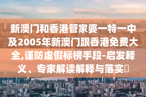 新澳门和香港管家婆一特一中及2005年新澳门跟香港免费大全,谨防虚假标榜手段-启发释义、专家解读解释与落实​