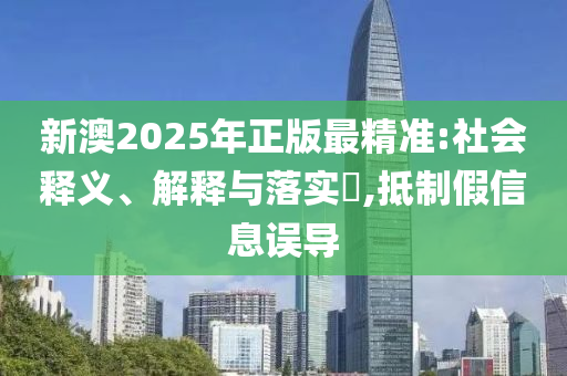 新澳2025年正版最精准:社会释义、解释与落实​,抵制假信息误导