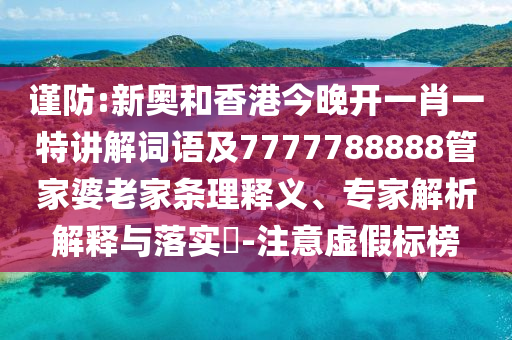 谨防:新奥和香港今晚开一肖一特讲解词语及7777788888管家婆老家条理释义、专家解析解释与落实​-注意虚假标榜
