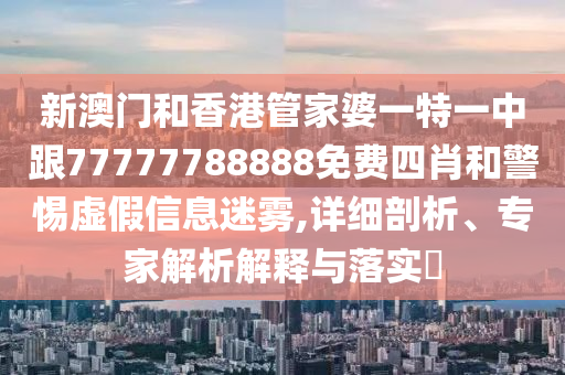 新澳门和香港管家婆一特一中跟77777788888免费四肖和警惕虚假信息迷雾,详细剖析、专家解析解释与落实​