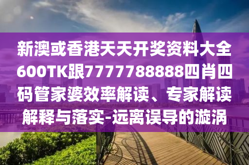 新澳或香港天天开奖资料大全600TK跟7777788888四肖四码管家婆效率解读、专家解读解释与落实-远离误导的漩涡