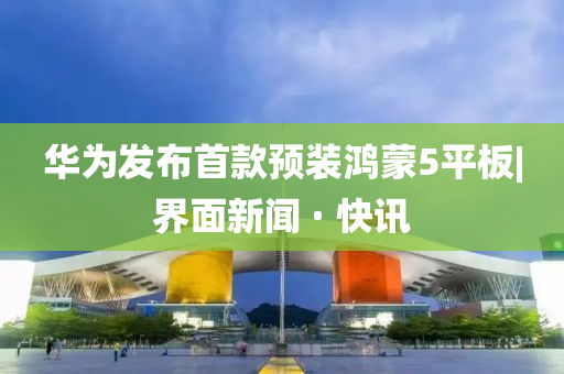 华为发布首款预装鸿蒙5平板|界面新闻 · 快讯