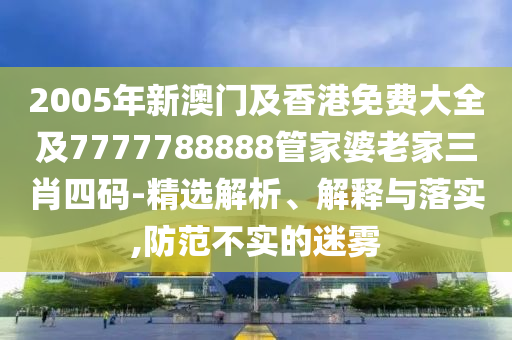 2005年新澳门及香港免费大全及7777788888管家婆老家三肖四码-精选解析、解释与落实,防范不实的迷雾