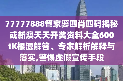 77777888管家婆四肖四码揭秘或新澳天天开奖资料大全600tK根源解答、专家解析解释与落实,警惕虚假宣传手段