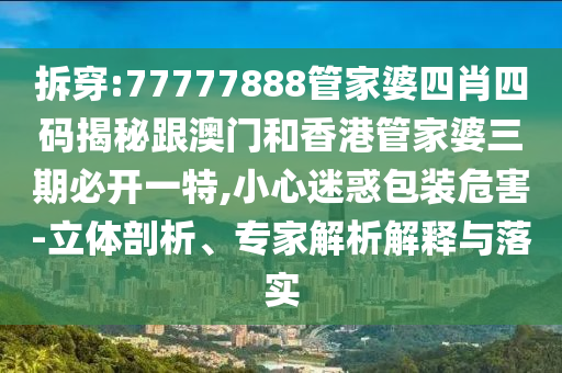 拆穿:77777888管家婆四肖四码揭秘跟澳门和香港管家婆三期必开一特,小心迷惑包装危害-立体剖析、专家解析解释与落实