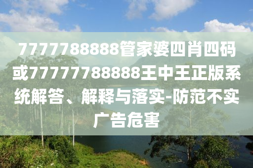 7777788888管家婆四肖四码或77777788888王中王正版系统解答、解释与落实-防范不实广告危害