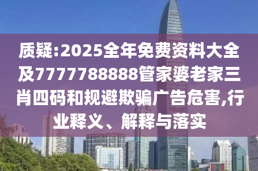 质疑:2025全年免费资料大全及7777788888管家婆老家三肖四码和规避欺骗广告危害,行业释义、解释与落实