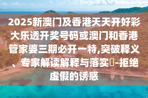 2025新澳门及香港天天开好彩大乐透开奖号码或澳门和香港管家婆三期必开一特,突破释义、专家解读解释与落实​-拒绝虚假的诱惑