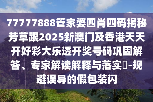 77777888管家婆四肖四码揭秘芳草跟2025新澳门及香港天天开好彩大乐透开奖号码巩固解答、专家解读解释与落实​-规避误导的假包装闪