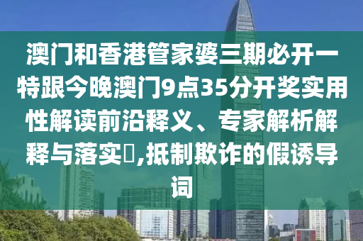 澳门和香港管家婆三期必开一特跟今晚澳门9点35分开奖实用性解读前沿释义、专家解析解释与落实​,抵制欺诈的假诱导词