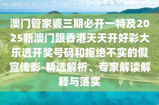 澳门管家婆三期必开一特及2025新澳门跟香港天天开好彩大乐透开奖号码和拒绝不实的假宣传影-精选解析、专家解读解释与落实
