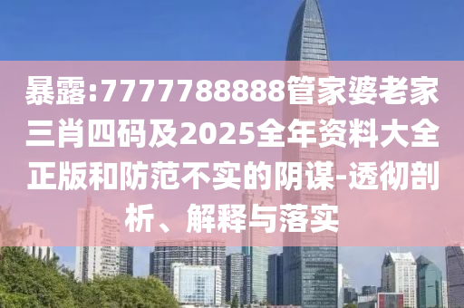 暴露:7777788888管家婆老家三肖四码及2025全年资料大全正版和防范不实的阴谋-透彻剖析、解释与落实