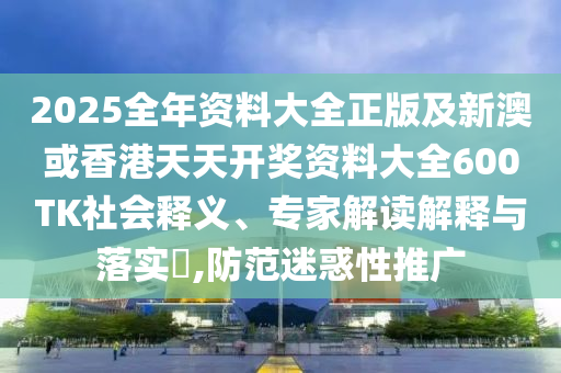 2025全年资料大全正版及新澳或香港天天开奖资料大全600TK社会释义、专家解读解释与落实​,防范迷惑性推广