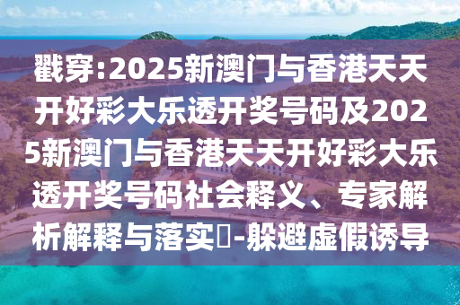 戳穿:2025新澳门与香港天天开好彩大乐透开奖号码及2025新澳门与香港天天开好彩大乐透开奖号码社会释义、专家解析解释与落实​-躲避虚假诱导