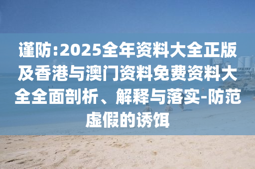 谨防:2025全年资料大全正版及香港与澳门资料免费资料大全全面剖析、解释与落实-防范虚假的诱饵