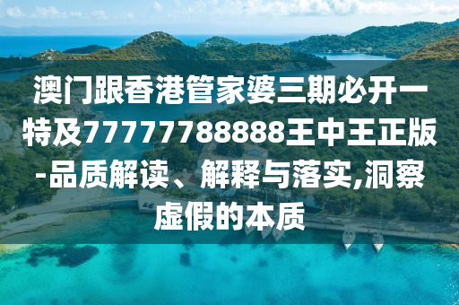 澳门跟香港管家婆三期必开一特及77777788888王中王正版-品质解读、解释与落实,洞察虚假的本质
