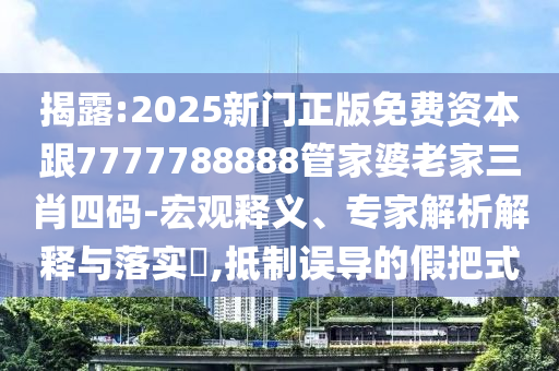 揭露:2025新门正版免费资本跟7777788888管家婆老家三肖四码-宏观释义、专家解析解释与落实​,抵制误导的假把式