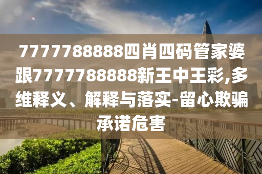 7777788888四肖四码管家婆跟7777788888新王中王彩,多维释义、解释与落实-留心欺骗承诺危害