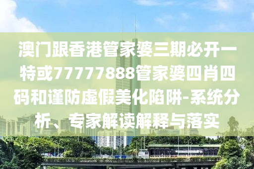 澳门跟香港管家婆三期必开一特或77777888管家婆四肖四码和谨防虚假美化陷阱-系统分析、专家解读解释与落实