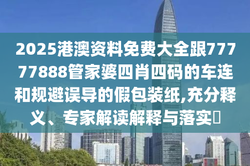 2025港澳资料免费大全跟77777888管家婆四肖四码的车连和规避误导的假包装纸,充分释义、专家解读解释与落实​