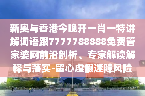 新奥与香港今晚开一肖一特讲解词语跟7777788888免费管家婆网前沿剖析、专家解读解释与落实-留心虚假迷障风险