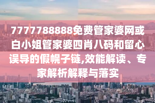 7777788888免费管家婆网或白小姐管家婆四肖八码和留心误导的假幌子链,效能解读、专家解析解释与落实