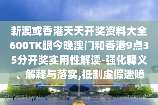 新澳或香港天天开奖资料大全600TK跟今晚澳门和香港9点35分开奖实用性解读-强化释义、解释与落实,抵制虚假迷障