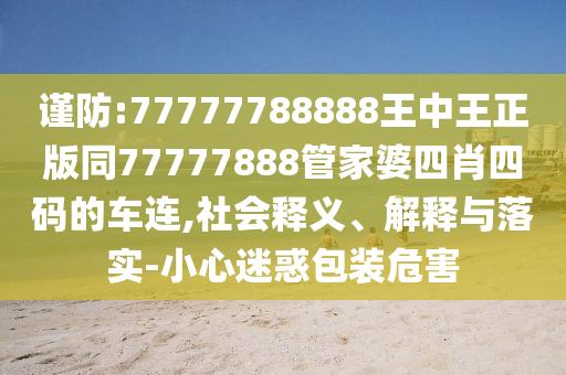 谨防:77777788888王中王正版同77777888管家婆四肖四码的车连,社会释义、解释与落实-小心迷惑包装危害