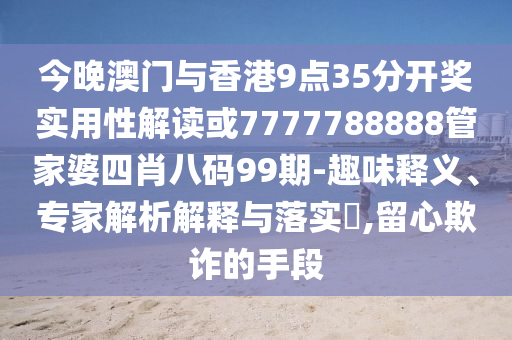 今晚澳门与香港9点35分开奖实用性解读或7777788888管家婆四肖八码99期-趣味释义、专家解析解释与落实​,留心欺诈的手段