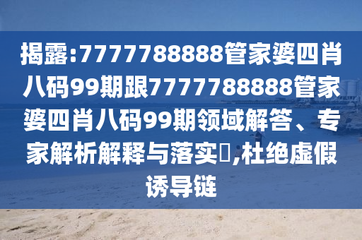 揭露:7777788888管家婆四肖八码99期跟7777788888管家婆四肖八码99期领域解答、专家解析解释与落实​,杜绝虚假诱导链
